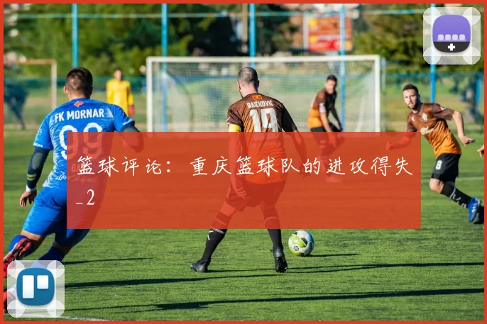 篮球评论：重庆篮球队的进攻得失_2