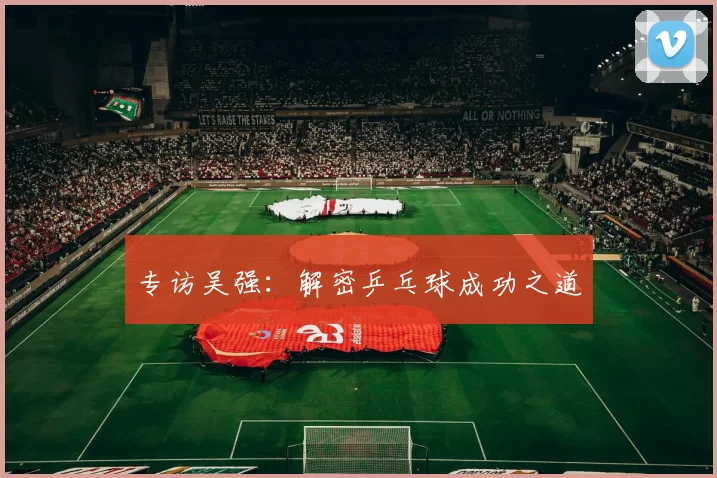 专访吴强：解密乒乓球成功之道