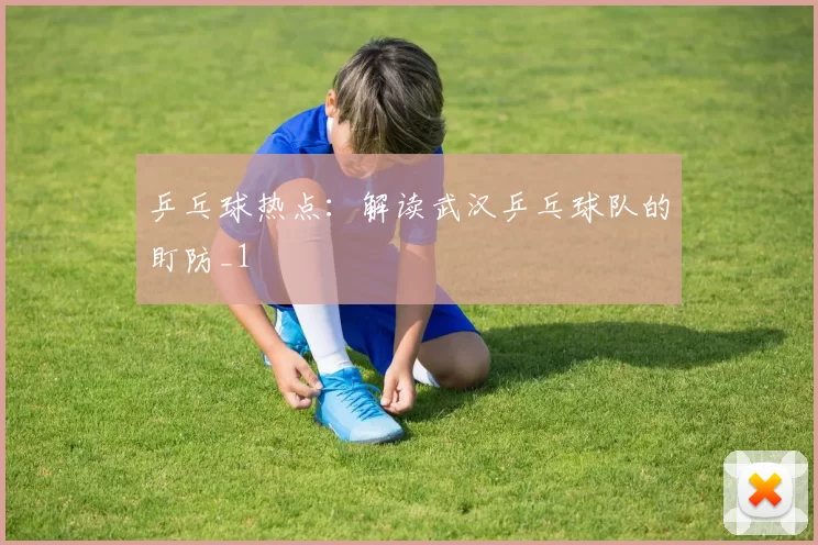 乒乓球热点：解读武汉乒乓球队的盯防_1