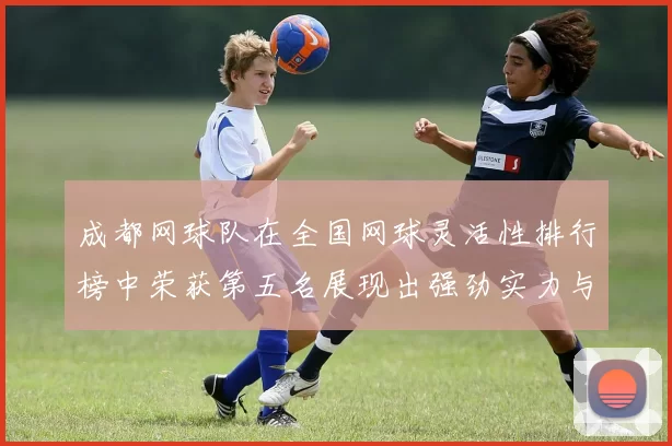 成都网球队在全国网球灵活性排行榜中荣获第五名展现出强劲实力与潜力