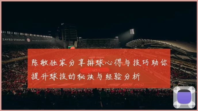 陈敏独家分享排球心得与技巧助你提升球技的秘诀与经验分析