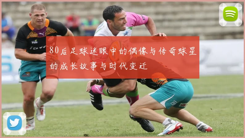 80后足球迷眼中的偶像与传奇球星的成长故事与时代变迁