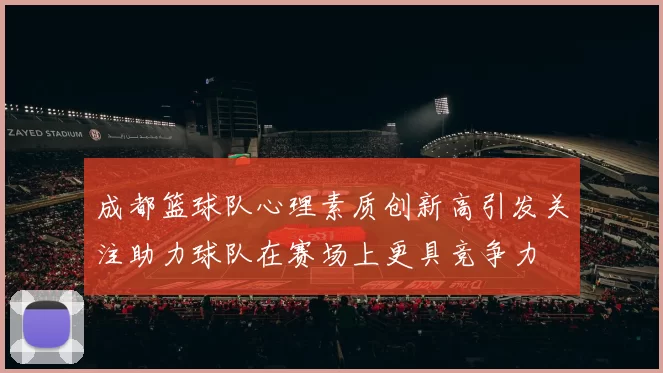 成都篮球队心理素质创新高引发关注助力球队在赛场上更具竞争力