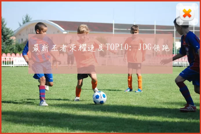 最新王者荣耀速度TOP10：JDG领跑
