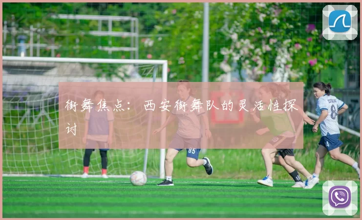 街舞焦点：西安街舞队的灵活性探讨