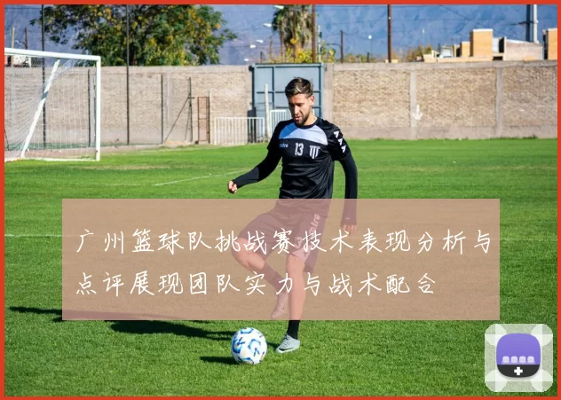 广州篮球队挑战赛技术表现分析与点评展现团队实力与战术配合