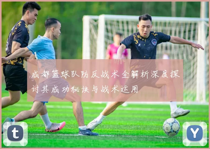 成都篮球队防反战术全解析深度探讨其成功秘诀与战术运用