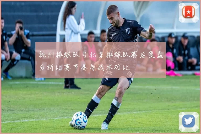 杭州排球队与北京排球队赛后复盘分析比赛节奏与战术对比