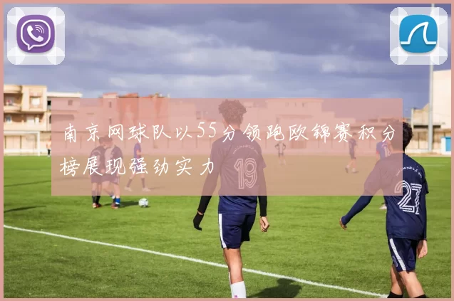 南京网球队以55分领跑欧锦赛积分榜展现强劲实力