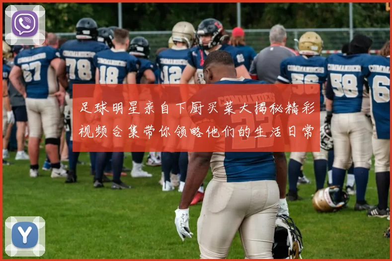 足球明星亲自下厨买菜大揭秘精彩视频合集带你领略他们的生活日常